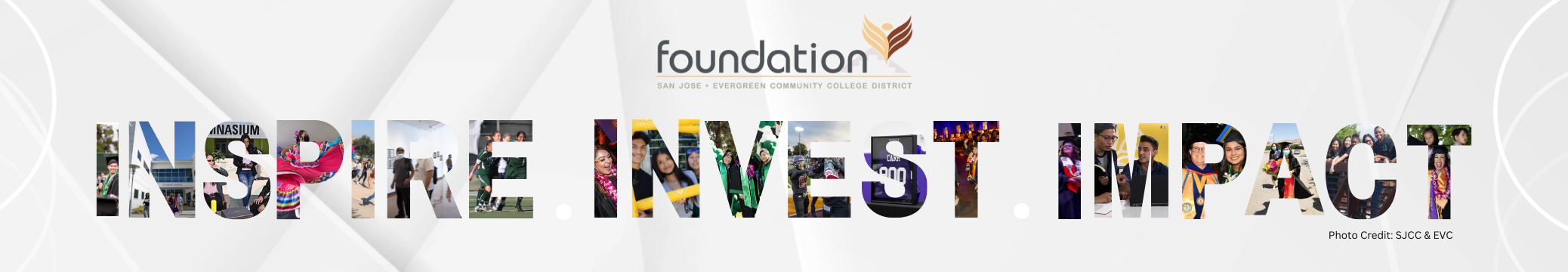 Text which reads "Inspire. Invest. Impact" with overlaying images of students from San Jose City College and Evergreen Valley College. The Foundation logo is on the top of the text with images.
